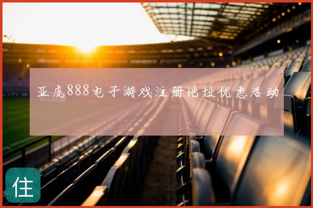 亚虎888电子游戏注册地址优惠活动